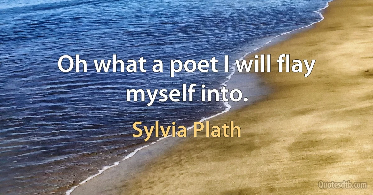 Oh what a poet I will flay myself into. (Sylvia Plath)