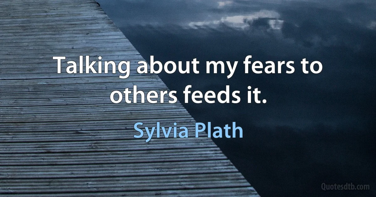 Talking about my fears to others feeds it. (Sylvia Plath)