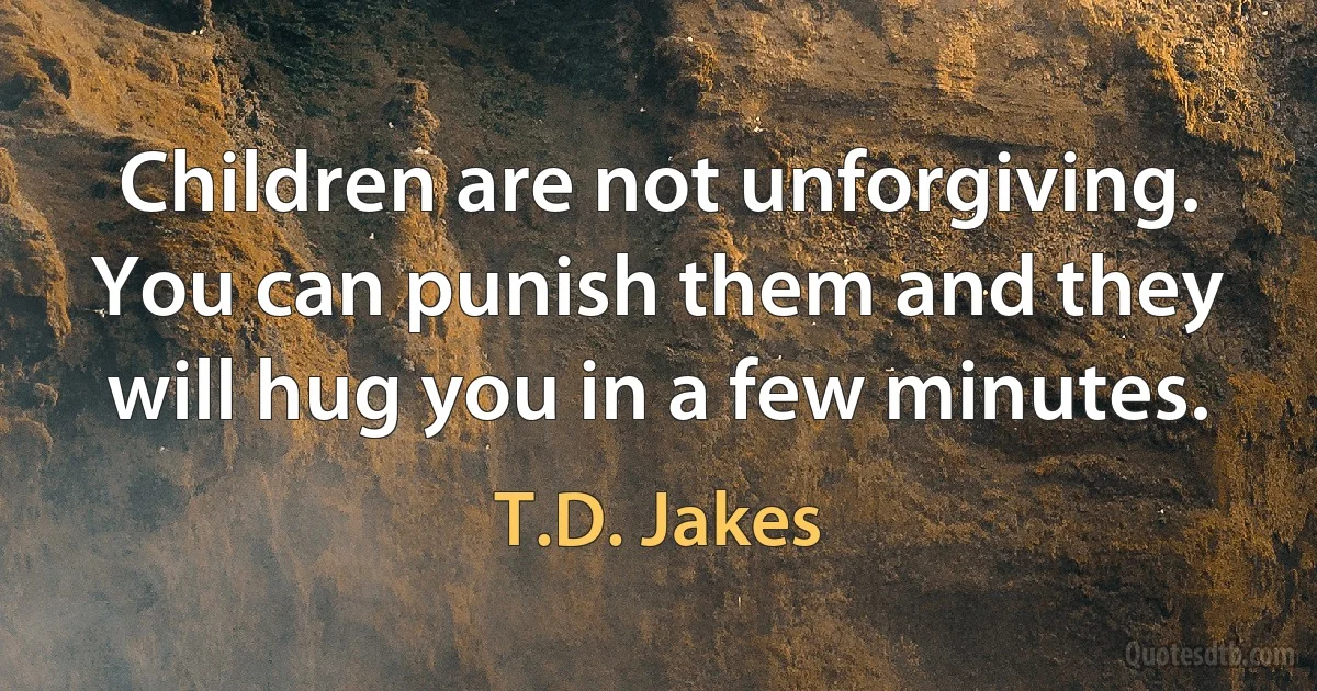 Children are not unforgiving. You can punish them and they will hug you in a few minutes. (T.D. Jakes)