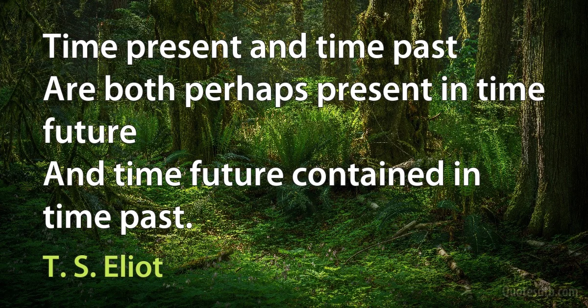 Time present and time past
Are both perhaps present in time future
And time future contained in time past. (T. S. Eliot)