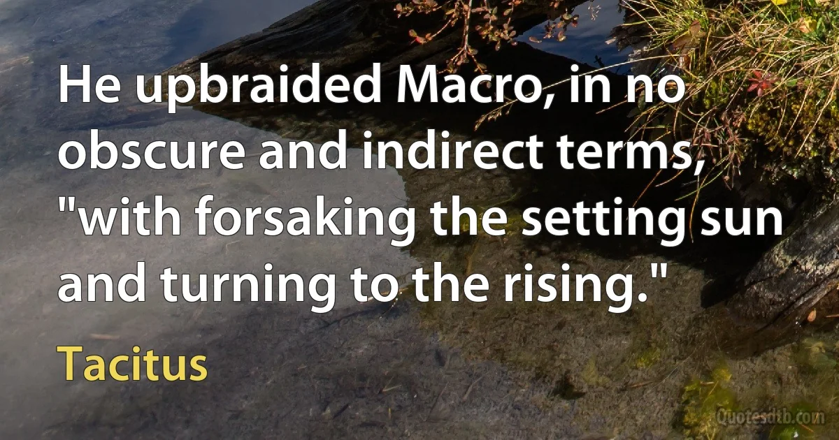 He upbraided Macro, in no obscure and indirect terms, "with forsaking the setting sun and turning to the rising." (Tacitus)