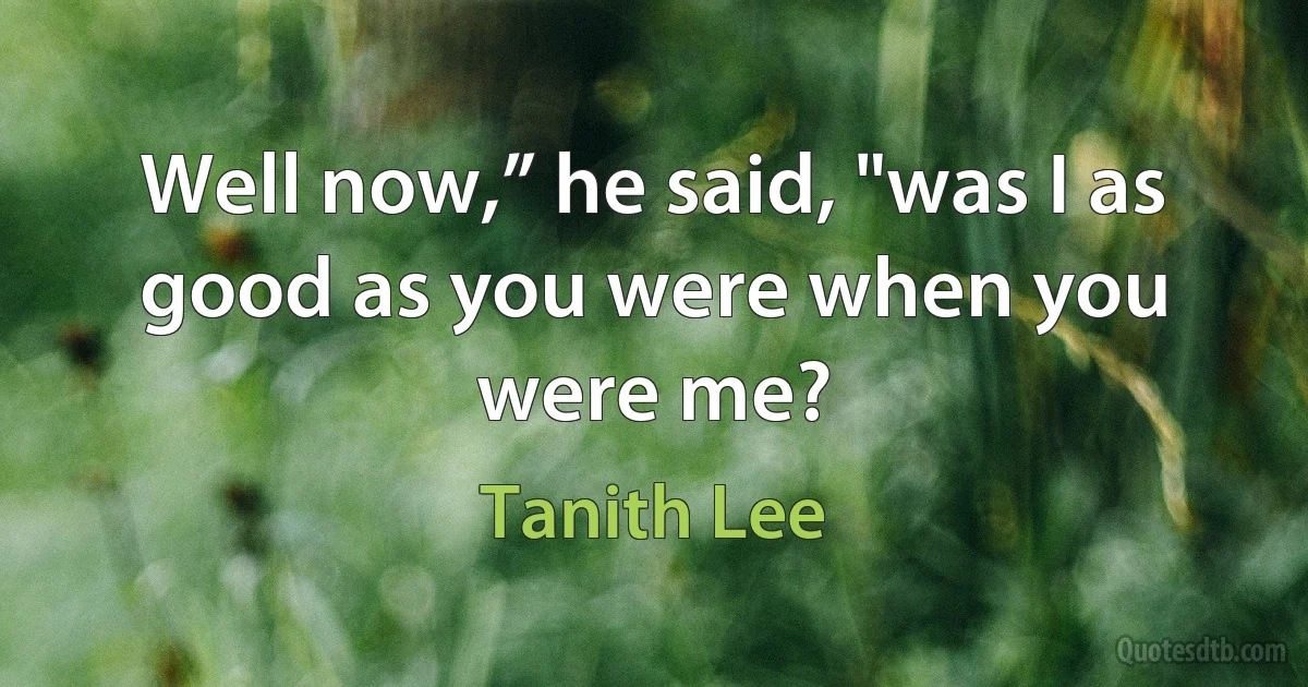 Well now,” he said, "was I as good as you were when you were me? (Tanith Lee)