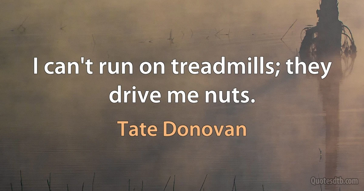 I can't run on treadmills; they drive me nuts. (Tate Donovan)