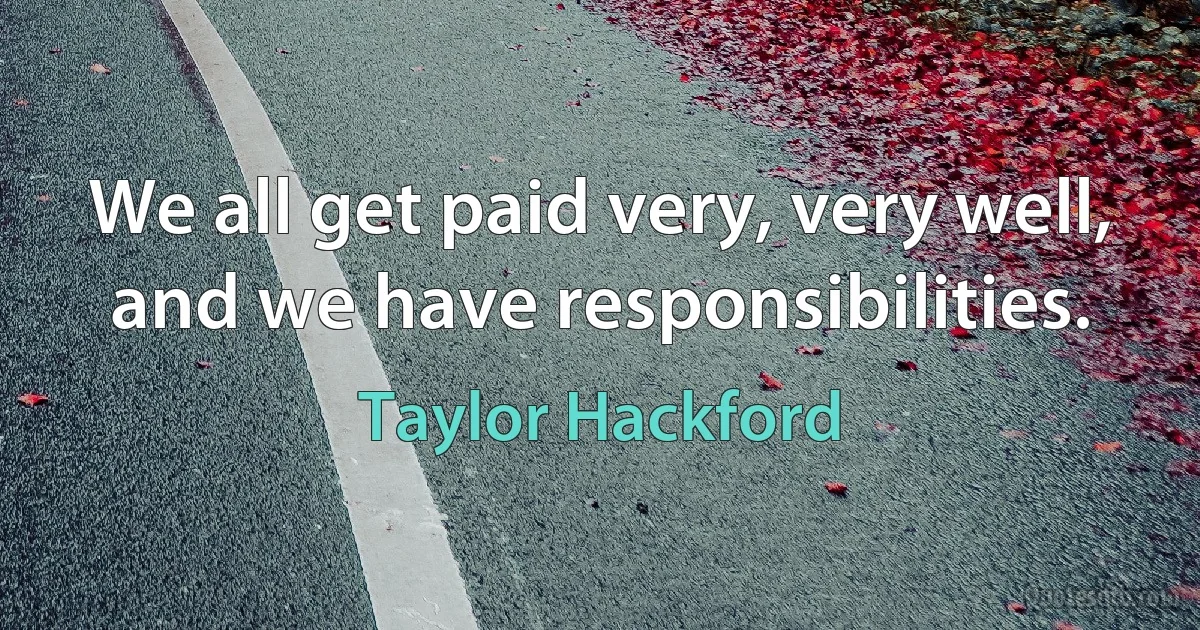 We all get paid very, very well, and we have responsibilities. (Taylor Hackford)