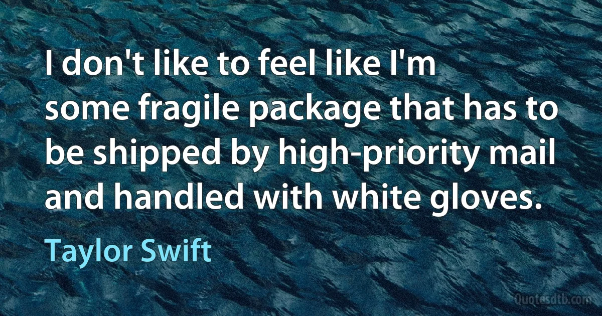 I don't like to feel like I'm some fragile package that has to be shipped by high-priority mail and handled with white gloves. (Taylor Swift)