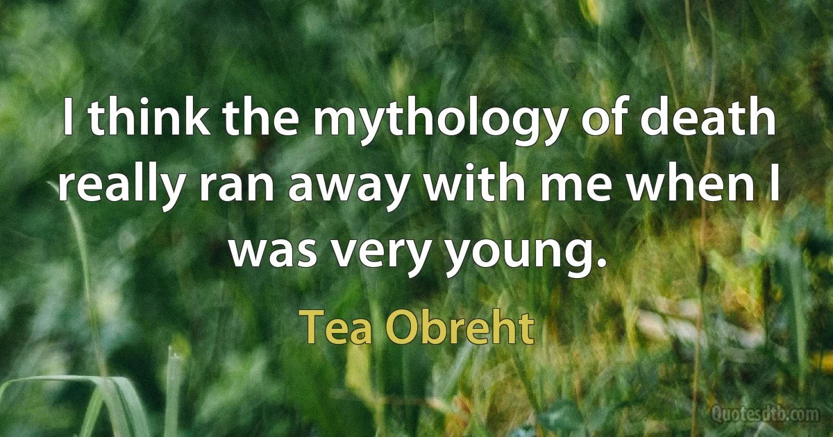 I think the mythology of death really ran away with me when I was very young. (Tea Obreht)