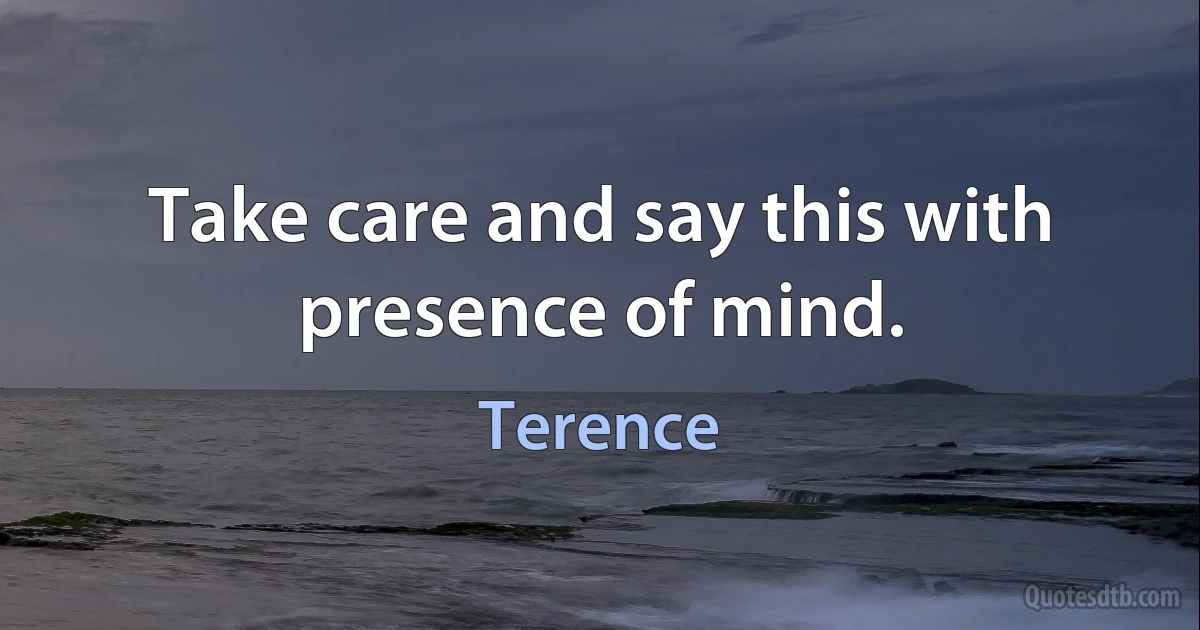 Take care and say this with presence of mind. (Terence)