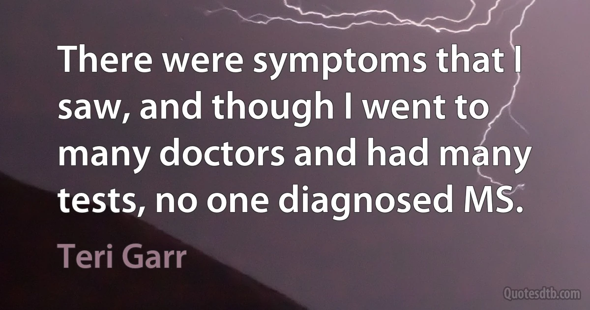 There were symptoms that I saw, and though I went to many doctors and had many tests, no one diagnosed MS. (Teri Garr)