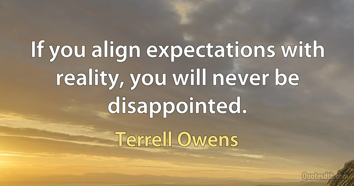 If you align expectations with reality, you will never be disappointed. (Terrell Owens)