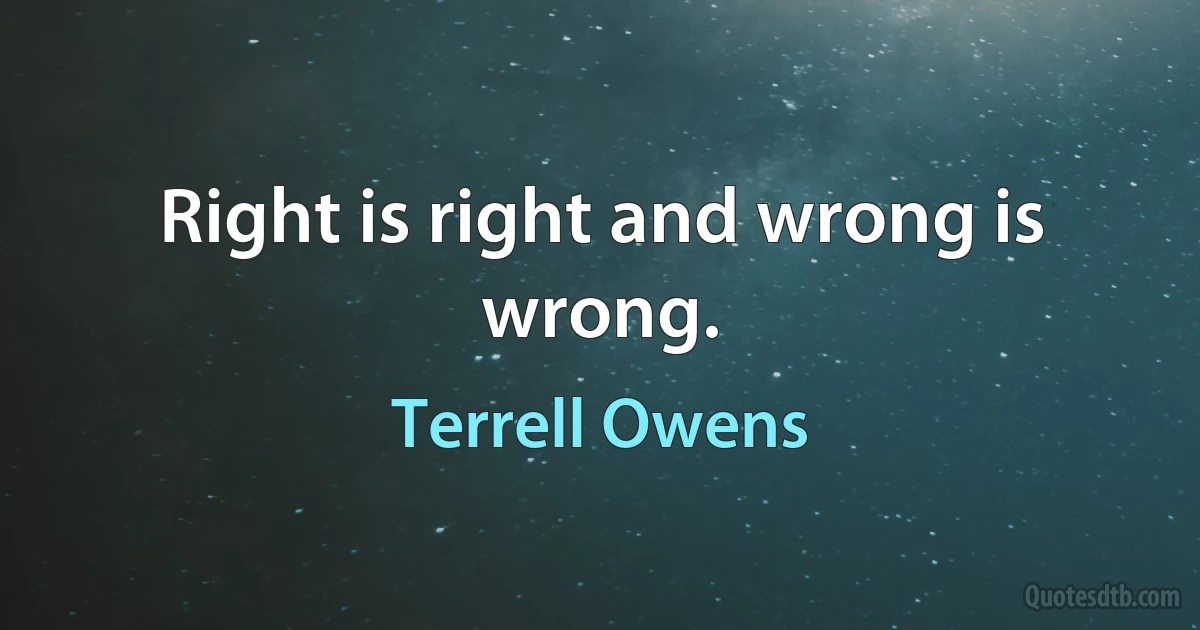 Right is right and wrong is wrong. (Terrell Owens)