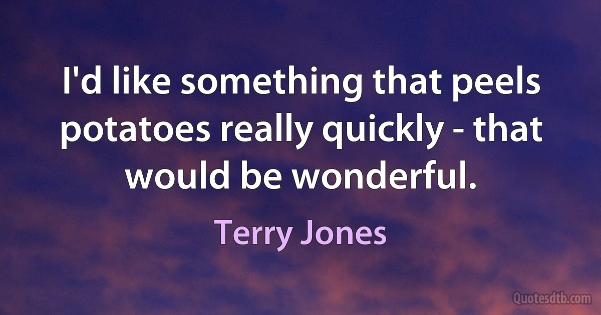 I'd like something that peels potatoes really quickly - that would be wonderful. (Terry Jones)