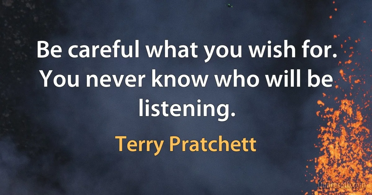 Be careful what you wish for. You never know who will be listening. (Terry Pratchett)