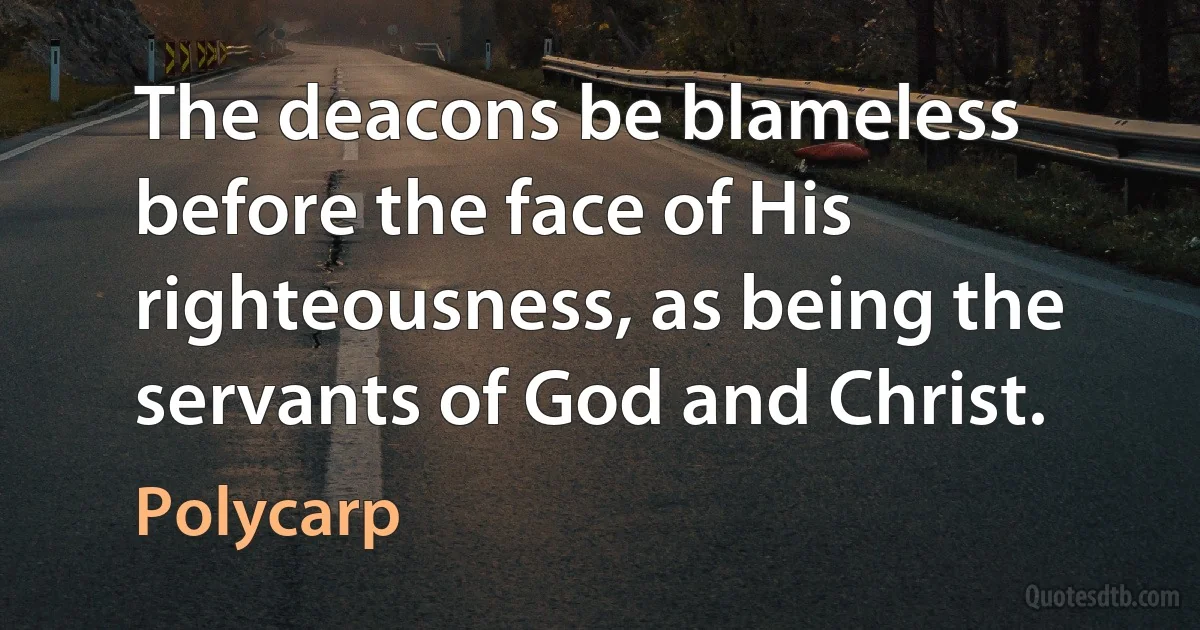 The deacons be blameless before the face of His righteousness, as being the servants of God and Christ. (Polycarp)