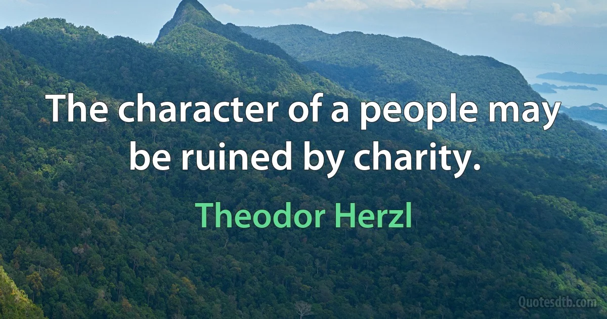 The character of a people may be ruined by charity. (Theodor Herzl)