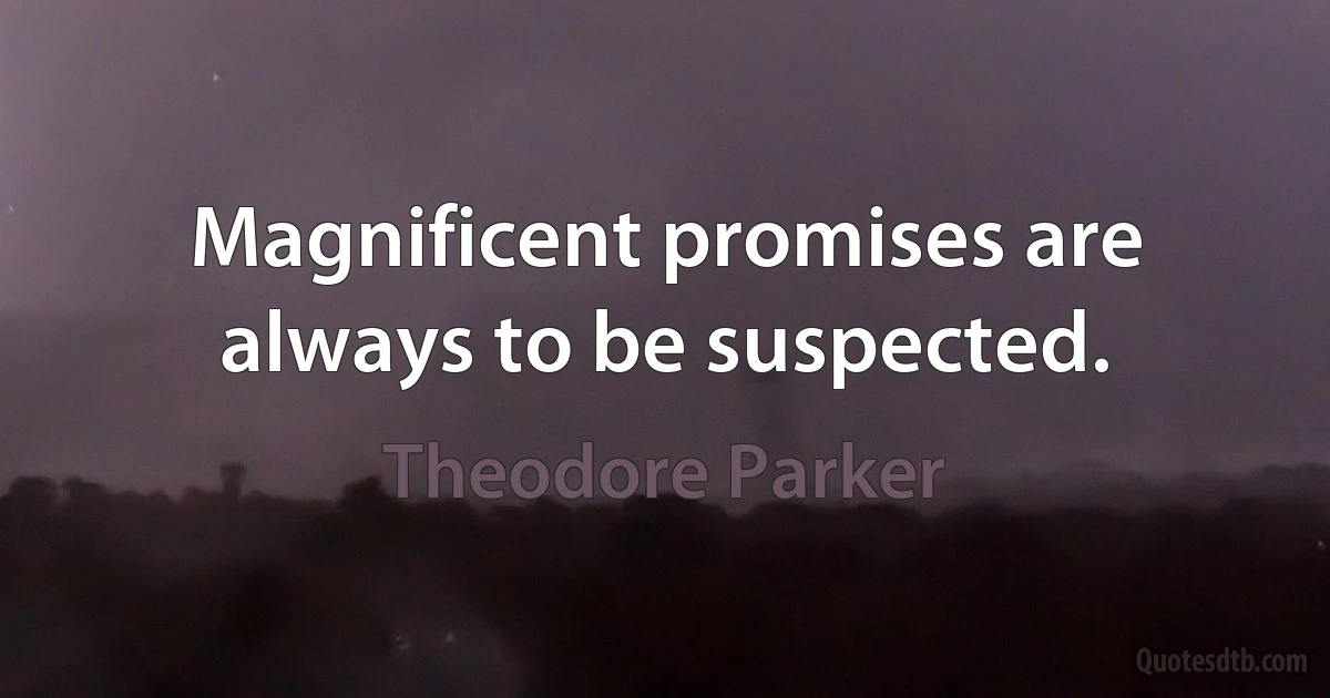 Magnificent promises are always to be suspected. (Theodore Parker)