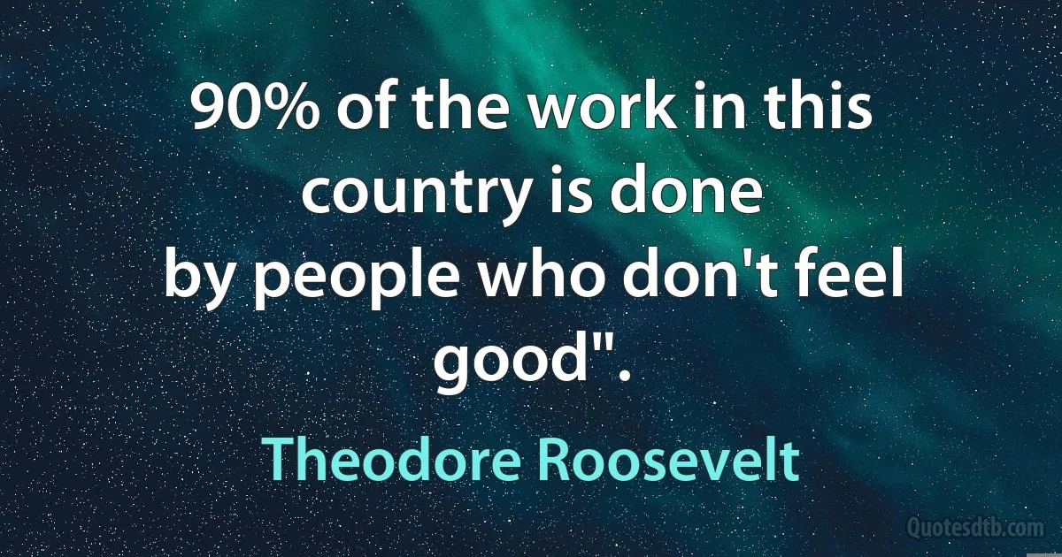 90% of the work in this country is done
by people who don't feel good". (Theodore Roosevelt)