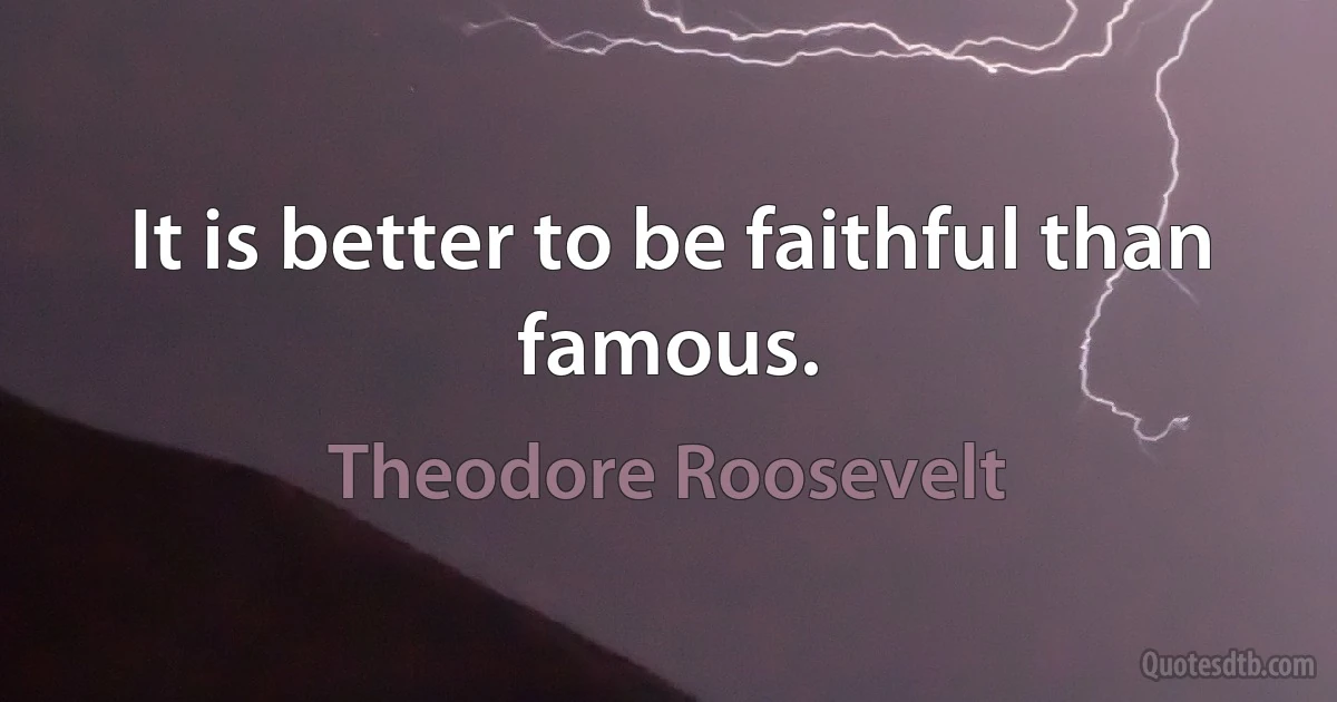 It is better to be faithful than famous. (Theodore Roosevelt)