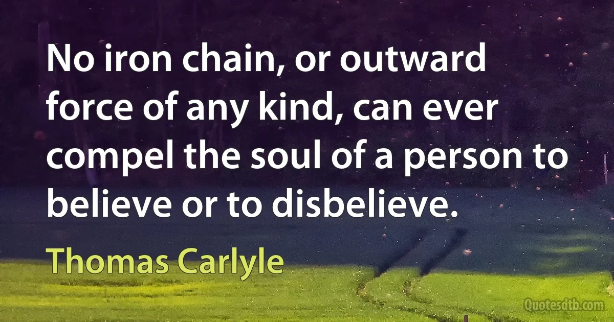 No iron chain, or outward force of any kind, can ever compel the soul of a person to believe or to disbelieve. (Thomas Carlyle)