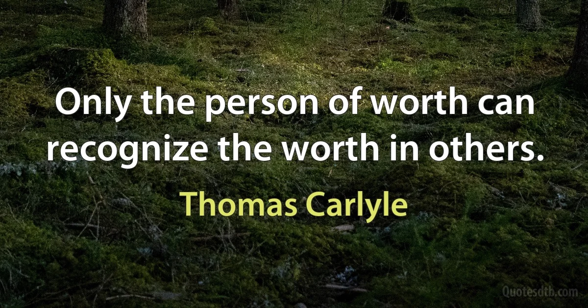 Only the person of worth can recognize the worth in others. (Thomas Carlyle)