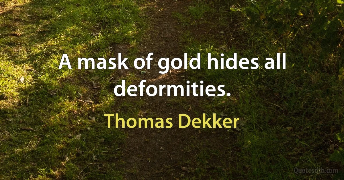 A mask of gold hides all deformities. (Thomas Dekker)