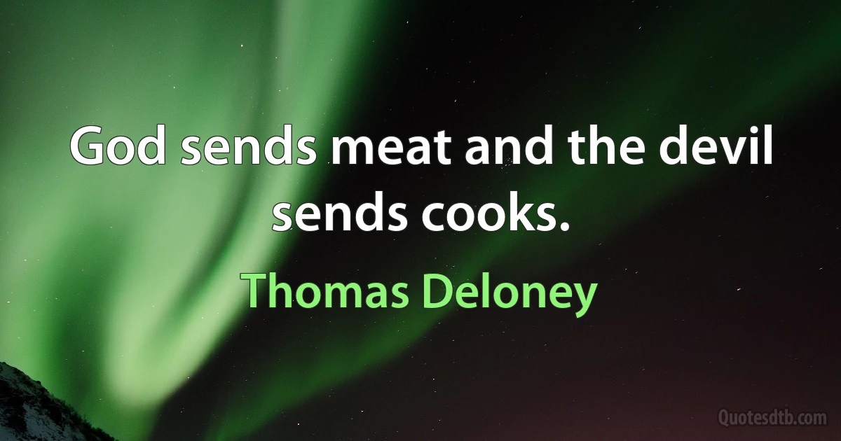 God sends meat and the devil sends cooks. (Thomas Deloney)