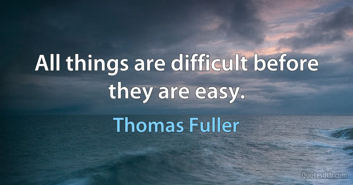 All things are difficult before they are easy. (Thomas Fuller)