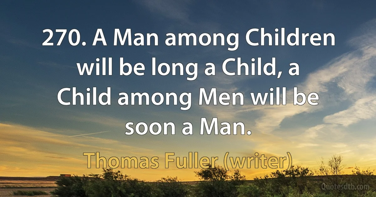 270. A Man among Children will be long a Child, a Child among Men will be soon a Man. (Thomas Fuller (writer))