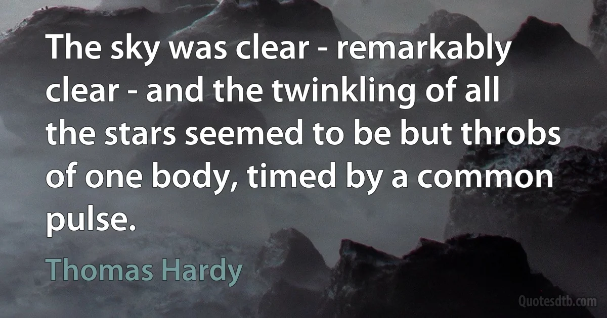 The sky was clear - remarkably clear - and the twinkling of all the stars seemed to be but throbs of one body, timed by a common pulse. (Thomas Hardy)