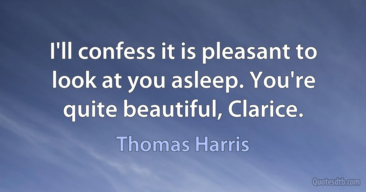 I'll confess it is pleasant to look at you asleep. You're quite beautiful, Clarice. (Thomas Harris)