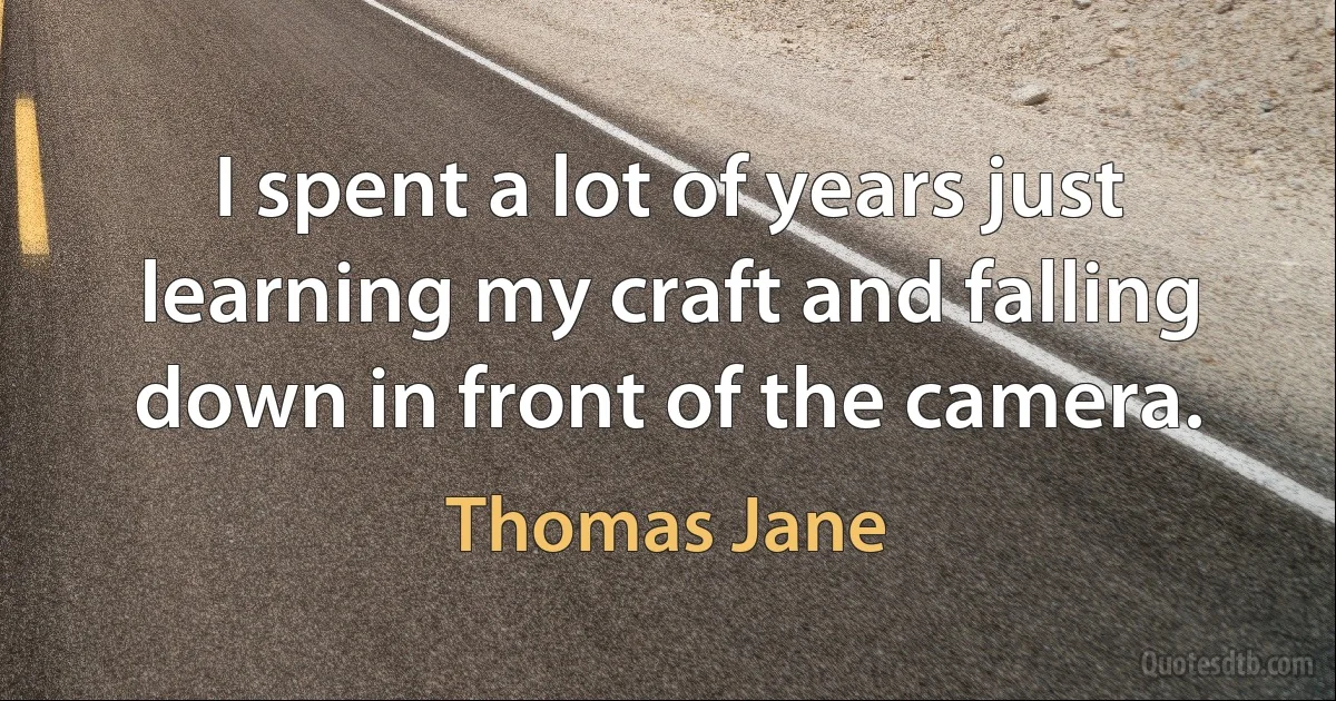 I spent a lot of years just learning my craft and falling down in front of the camera. (Thomas Jane)