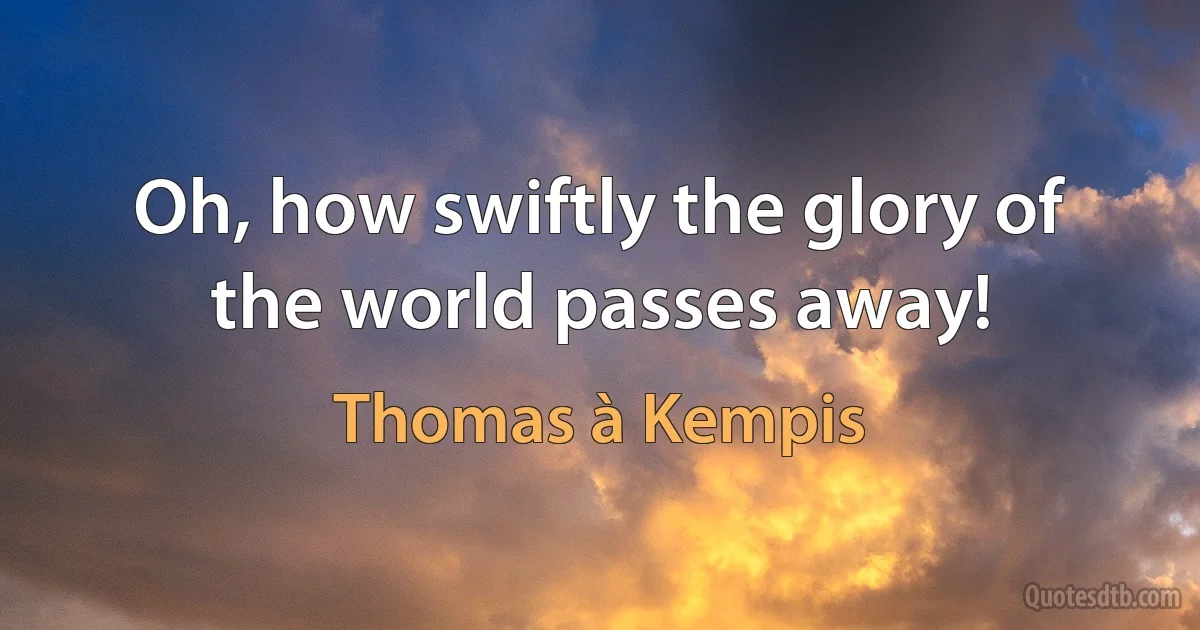 Oh, how swiftly the glory of the world passes away! (Thomas à Kempis)