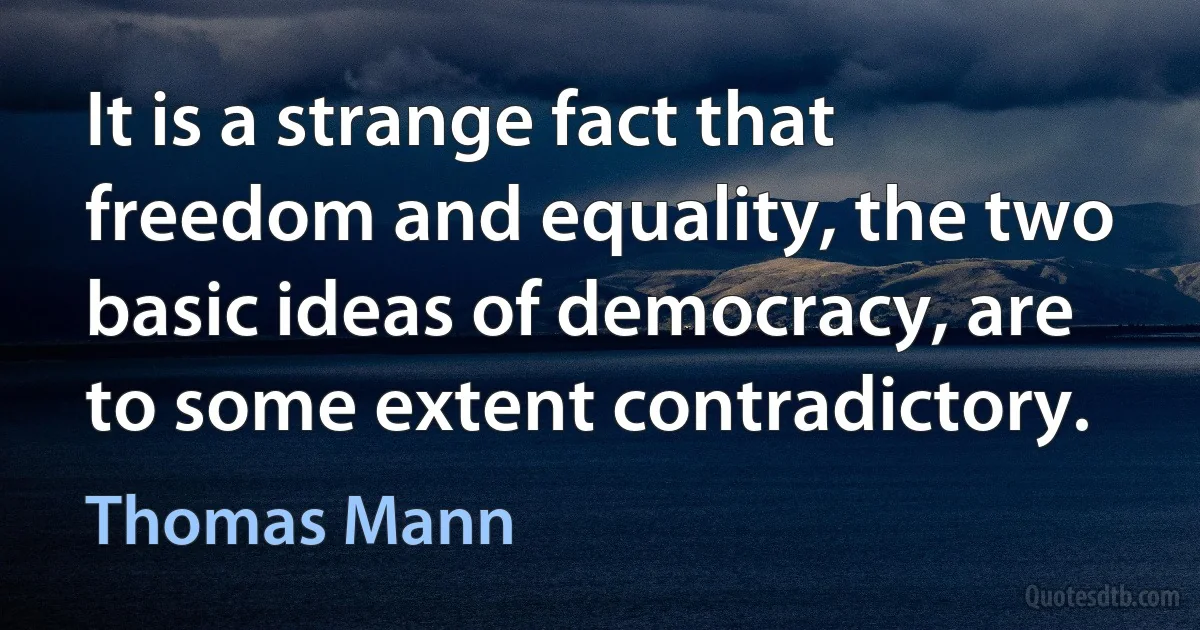 It is a strange fact that freedom and equality, the two basic ideas of democracy, are to some extent contradictory. (Thomas Mann)