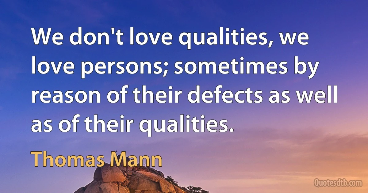 We don't love qualities, we love persons; sometimes by reason of their defects as well as of their qualities. (Thomas Mann)