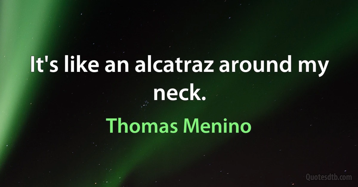 It's like an alcatraz around my neck. (Thomas Menino)