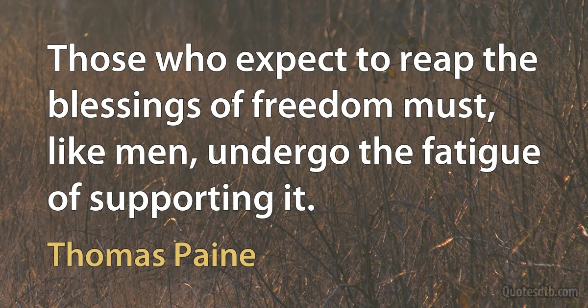 Those who expect to reap the blessings of freedom must, like men, undergo the fatigue of supporting it. (Thomas Paine)