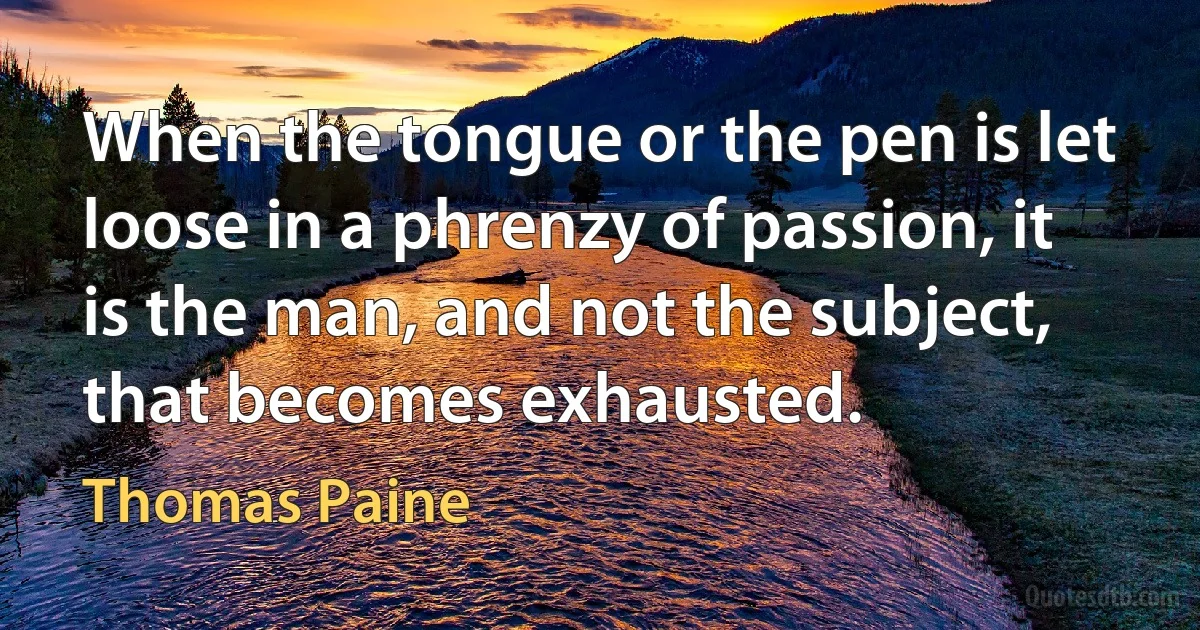 When the tongue or the pen is let loose in a phrenzy of passion, it is the man, and not the subject, that becomes exhausted. (Thomas Paine)