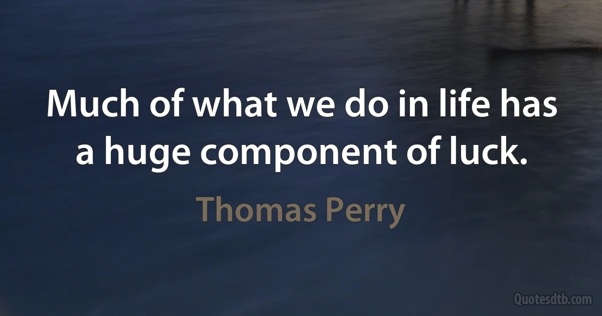 Much of what we do in life has a huge component of luck. (Thomas Perry)