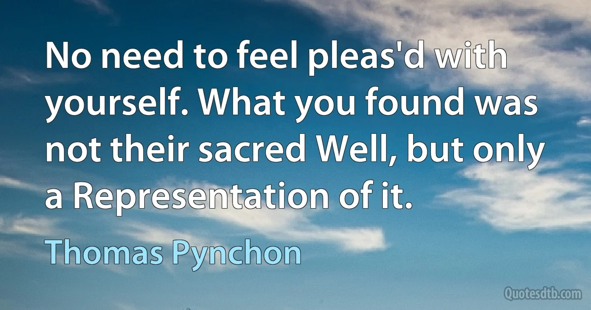 No need to feel pleas'd with yourself. What you found was not their sacred Well, but only a Representation of it. (Thomas Pynchon)