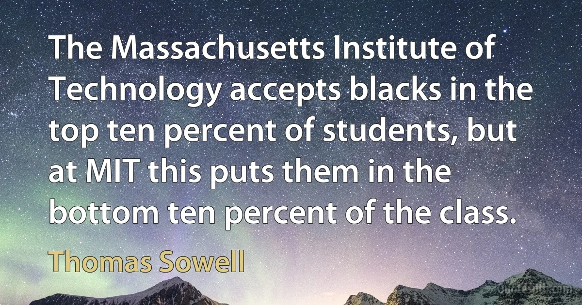 The Massachusetts Institute of Technology accepts blacks in the top ten percent of students, but at MIT this puts them in the bottom ten percent of the class. (Thomas Sowell)