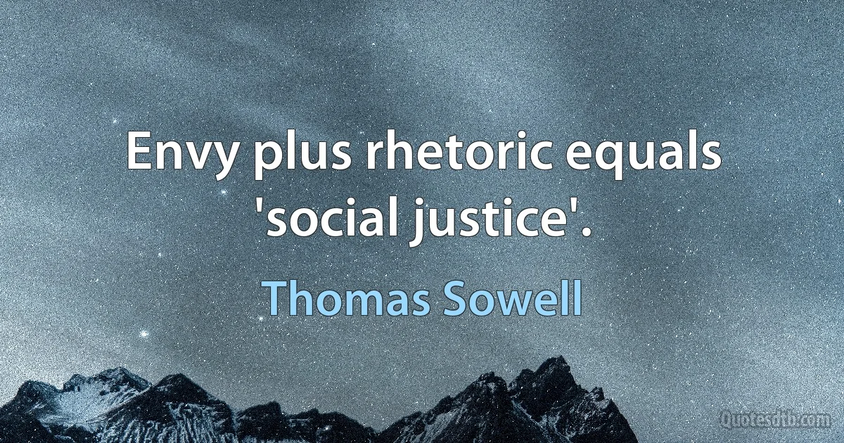 Envy plus rhetoric equals 'social justice'. (Thomas Sowell)