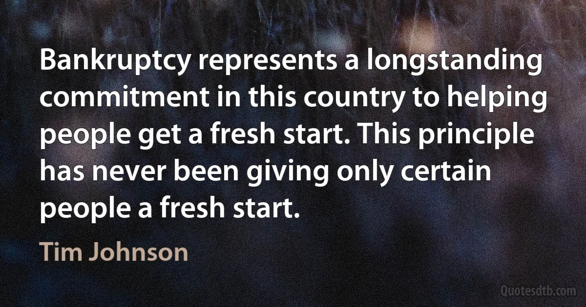 Bankruptcy represents a longstanding commitment in this country to helping people get a fresh start. This principle has never been giving only certain people a fresh start. (Tim Johnson)