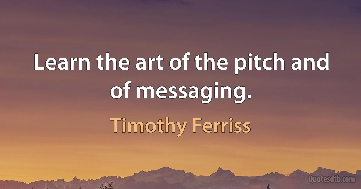 Learn the art of the pitch and of messaging. (Timothy Ferriss)