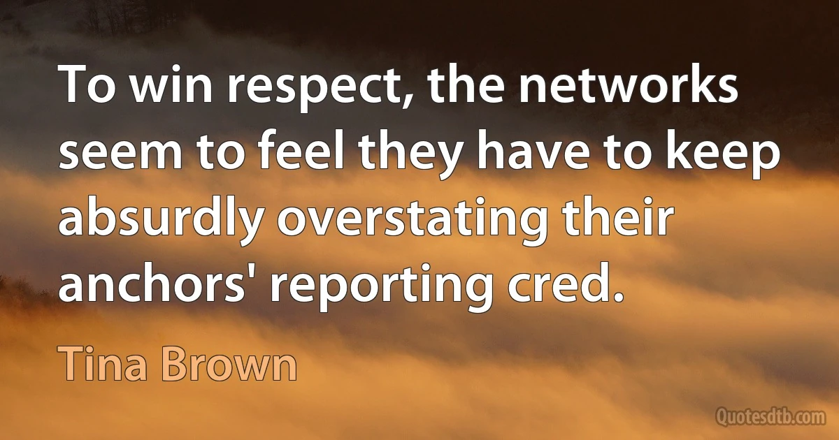 To win respect, the networks seem to feel they have to keep absurdly overstating their anchors' reporting cred. (Tina Brown)