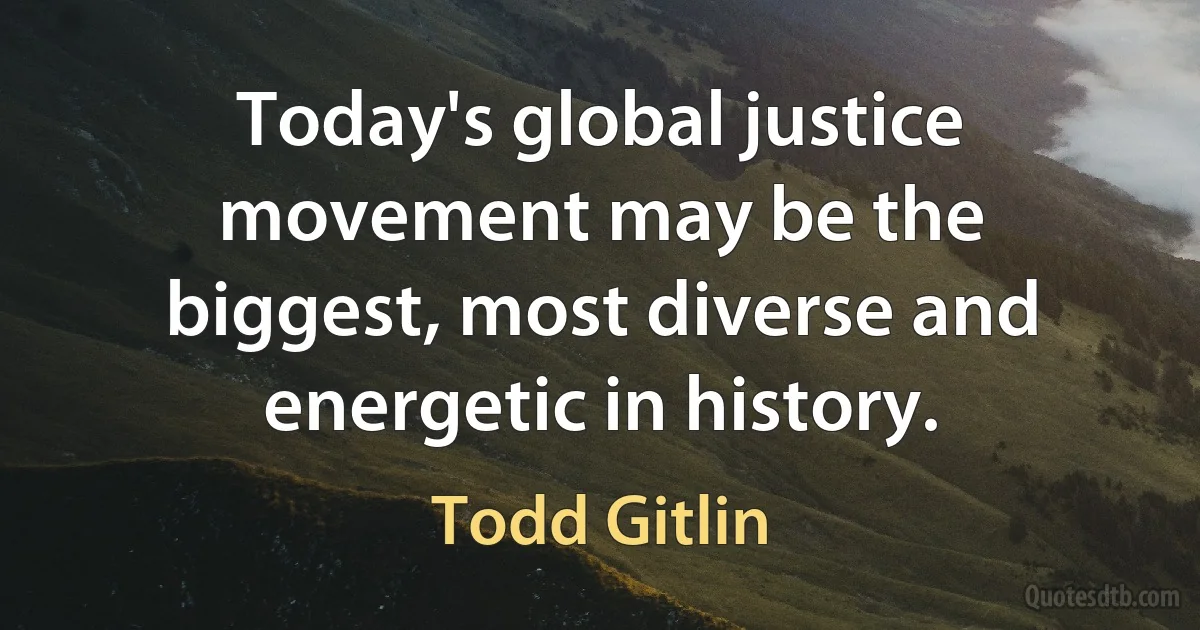 Today's global justice movement may be the biggest, most diverse and energetic in history. (Todd Gitlin)