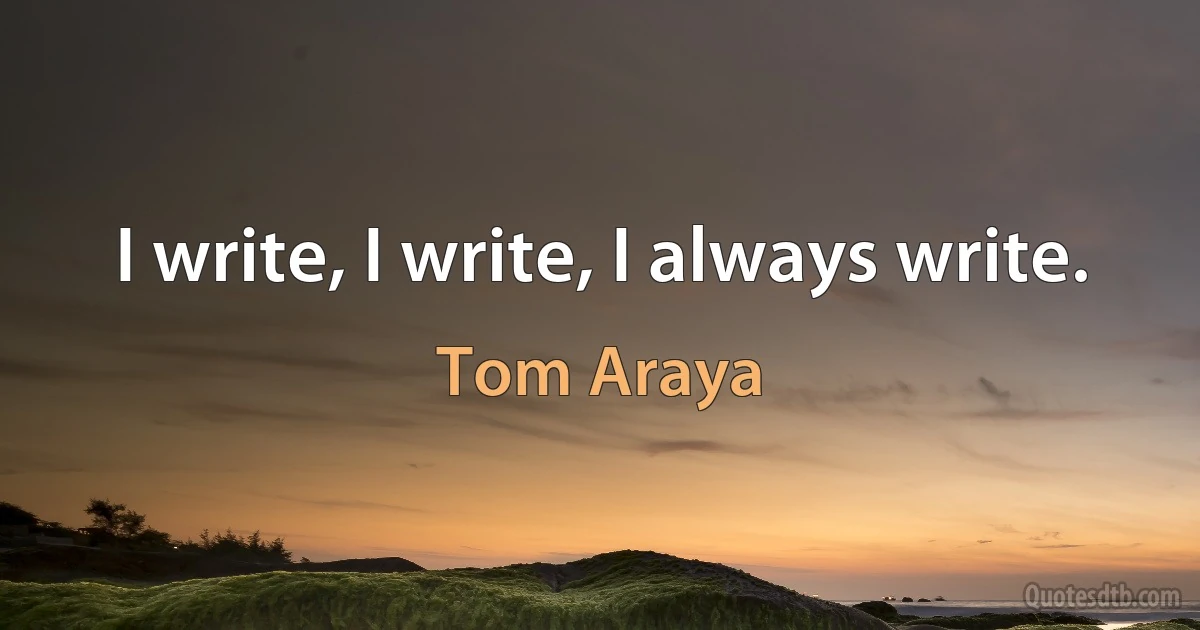 I write, I write, I always write. (Tom Araya)