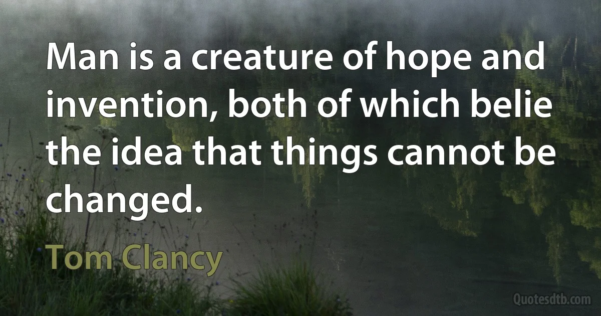 Man is a creature of hope and invention, both of which belie the idea that things cannot be changed. (Tom Clancy)