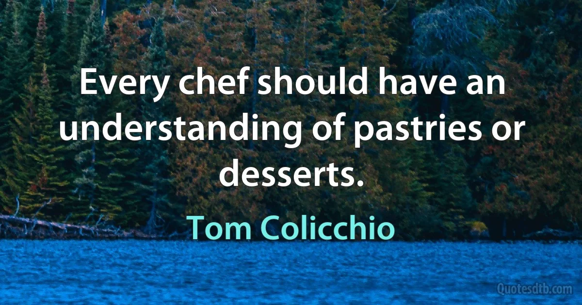 Every chef should have an understanding of pastries or desserts. (Tom Colicchio)