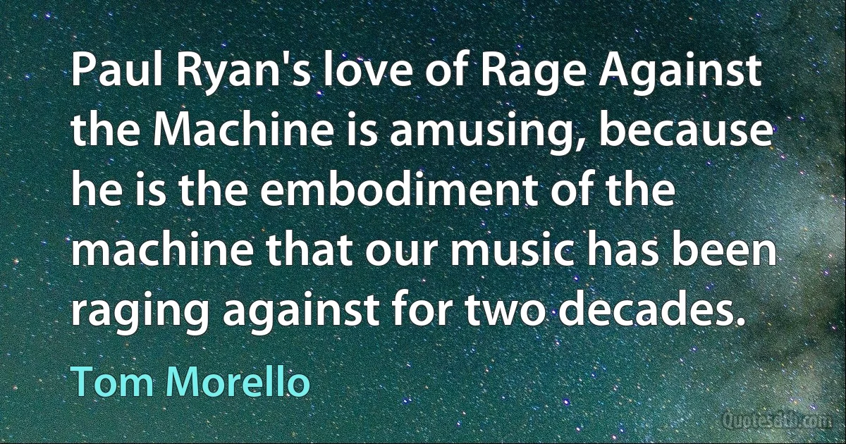 Paul Ryan's love of Rage Against the Machine is amusing, because he is the embodiment of the machine that our music has been raging against for two decades. (Tom Morello)