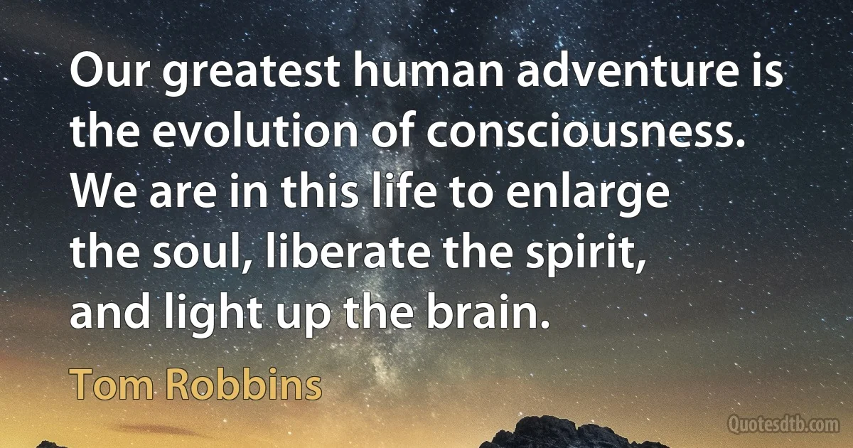 Our greatest human adventure is the evolution of consciousness. We are in this life to enlarge the soul, liberate the spirit, and light up the brain. (Tom Robbins)