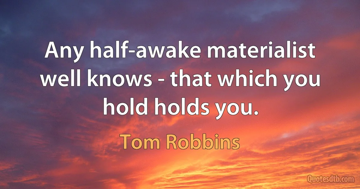 Any half-awake materialist well knows - that which you hold holds you. (Tom Robbins)